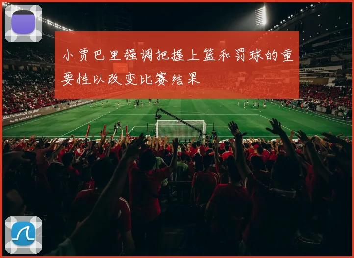 小贾巴里强调把握上篮和罚球的重要性以改变比赛结果