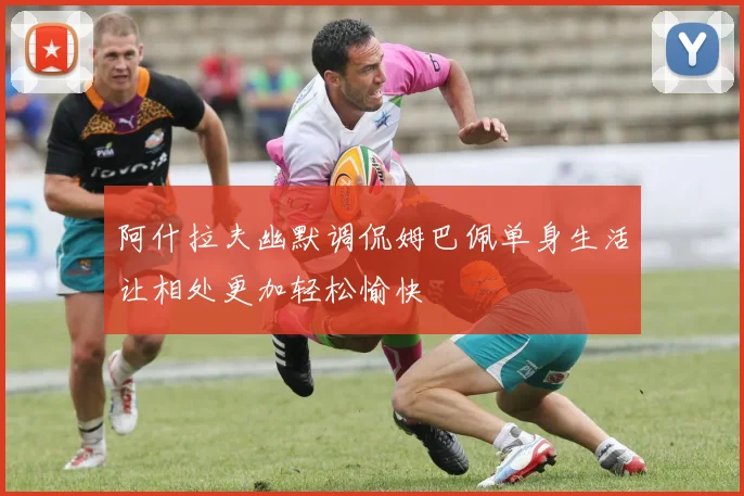 阿什拉夫幽默调侃姆巴佩单身生活让相处更加轻松愉快