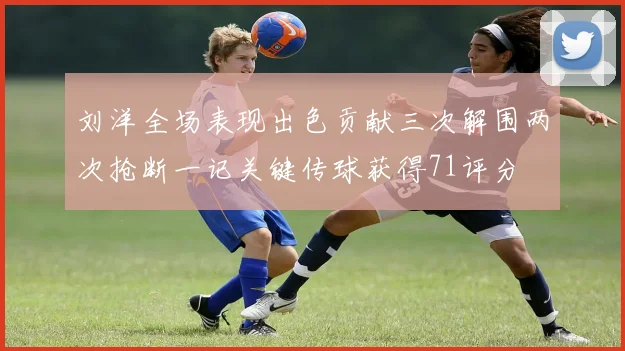 刘洋全场表现出色贡献三次解围两次抢断一记关键传球获得71评分