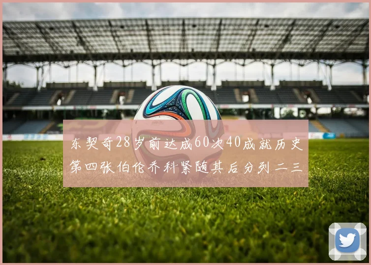 东契奇28岁前达成60次40成就历史第四张伯伦乔科紧随其后分列二三位