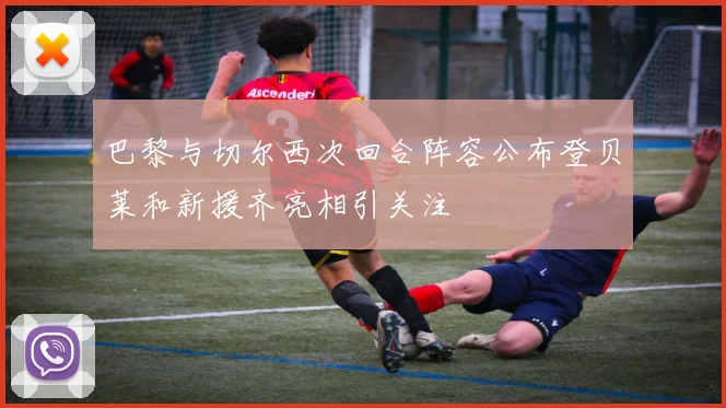 巴黎与切尔西次回合阵容公布登贝莱和新援齐亮相引关注