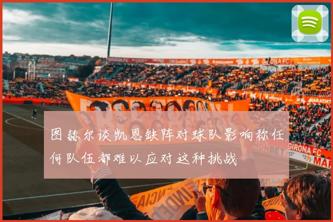 图赫尔谈凯恩缺阵对球队影响称任何队伍都难以应对这种挑战