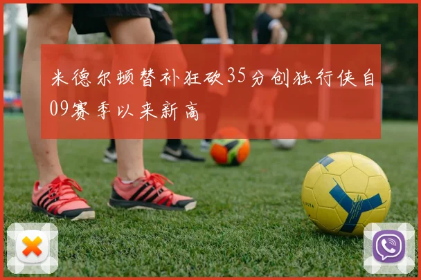 米德尔顿替补狂砍35分创独行侠自09赛季以来新高