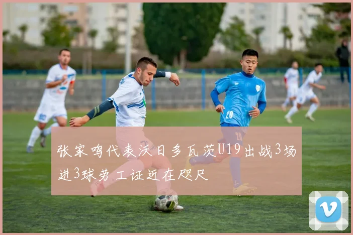 张家鸣代表沃日多瓦茨U19出战3场进3球劳工证近在咫尺