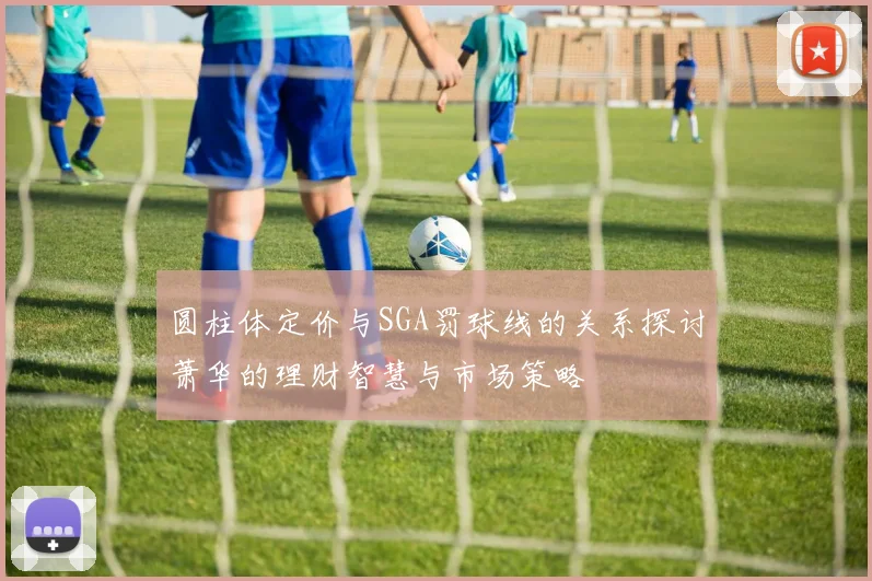 圆柱体定价与SGA罚球线的关系探讨萧华的理财智慧与市场策略