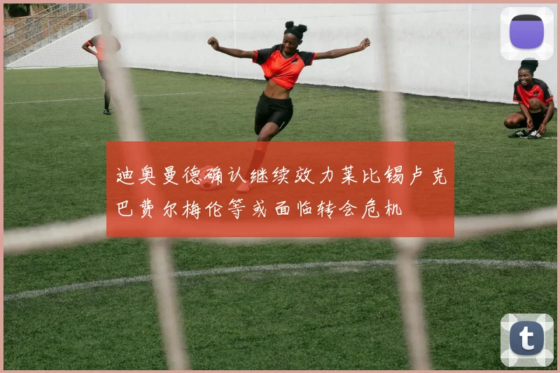 迪奥曼德确认继续效力莱比锡卢克巴费尔梅伦等或面临转会危机