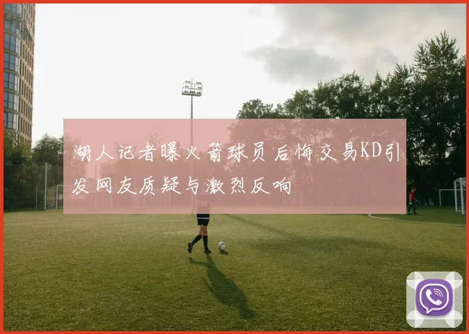 湖人记者曝火箭球员后悔交易KD引发网友质疑与激烈反响