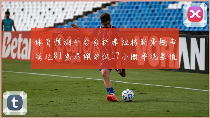 体育预测平台分析弗拉格新秀概率高达81克尼佩尔仅17小概率现象值得关注