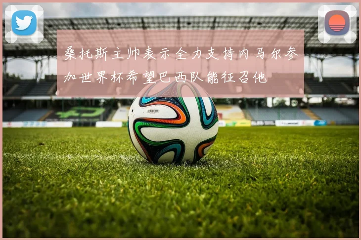 桑托斯主帅表示全力支持内马尔参加世界杯希望巴西队能征召他