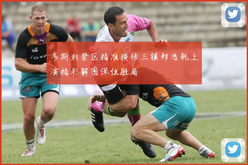 韦斯利禁区精准横传三镇郑浩乾上演精彩解围保住胜局