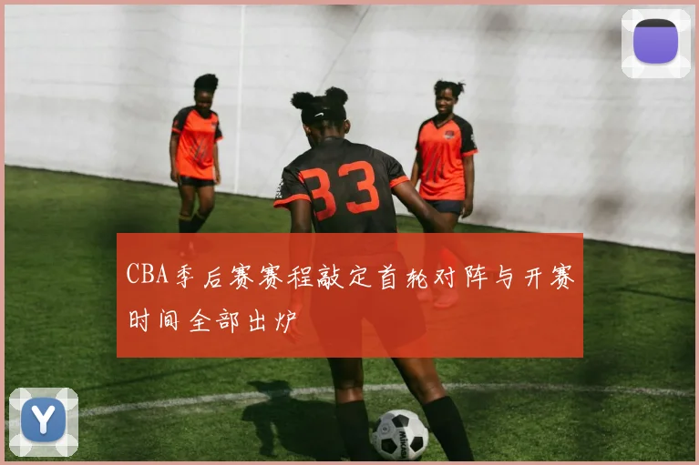 CBA季后赛赛程敲定首轮对阵与开赛时间全部出炉