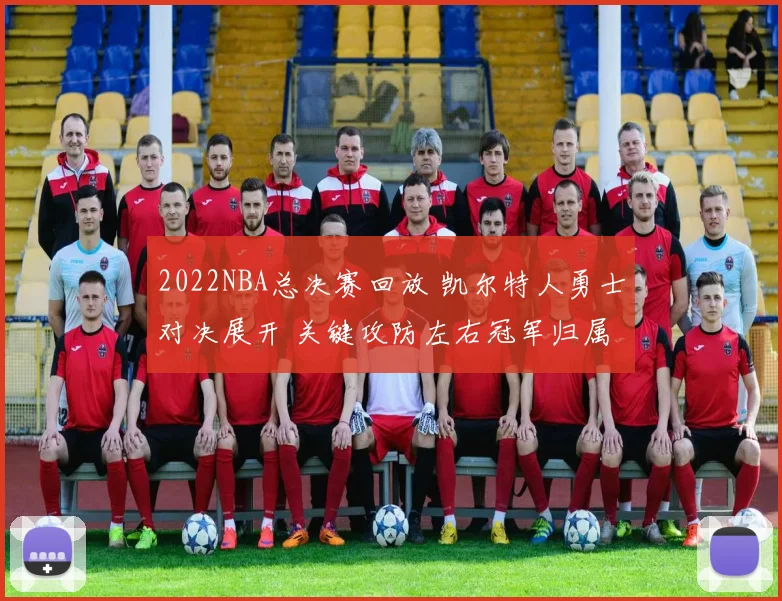 2022NBA总决赛回放 凯尔特人勇士对决展开 关键攻防左右冠军归属
