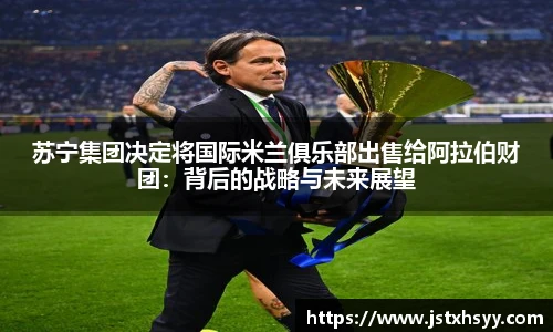 苏宁集团决定将国际米兰俱乐部出售给阿拉伯财团：背后的战略与未来展望
