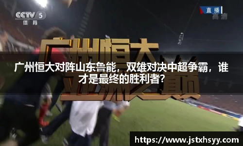 广州恒大对阵山东鲁能，双雄对决中超争霸，谁才是最终的胜利者？