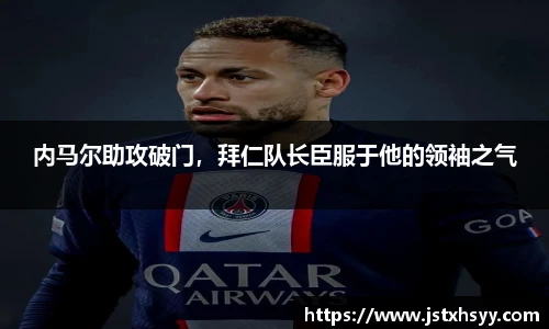 内马尔助攻破门，拜仁队长臣服于他的领袖之气