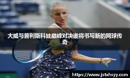大威与普利斯科娃巅峰对决谁将书写新的网球传奇