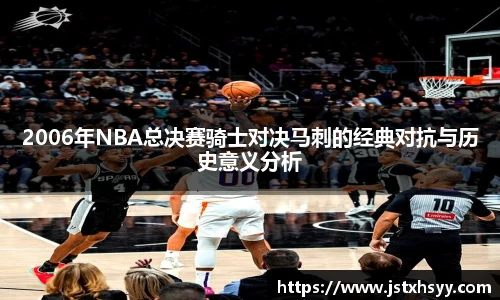 2006年NBA总决赛骑士对决马刺的经典对抗与历史意义分析